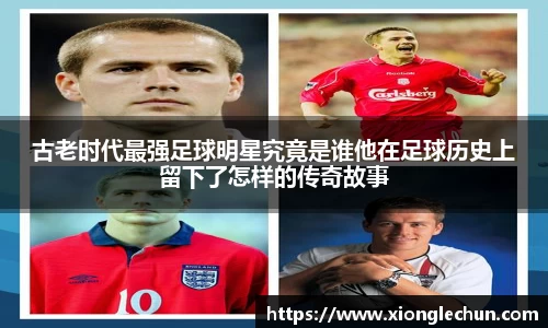 古老时代最强足球明星究竟是谁他在足球历史上留下了怎样的传奇故事