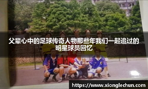 父辈心中的足球传奇人物那些年我们一起追过的明星球员回忆